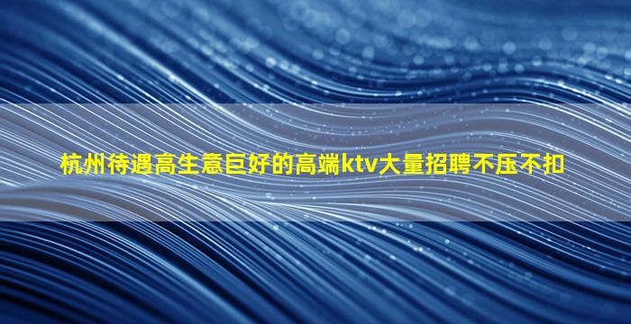 杭州待遇高生意巨好的高端ktv大量招聘不压不扣