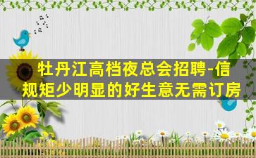 牡丹江高档夜总会招聘-信规矩少明显的好生意无需订房